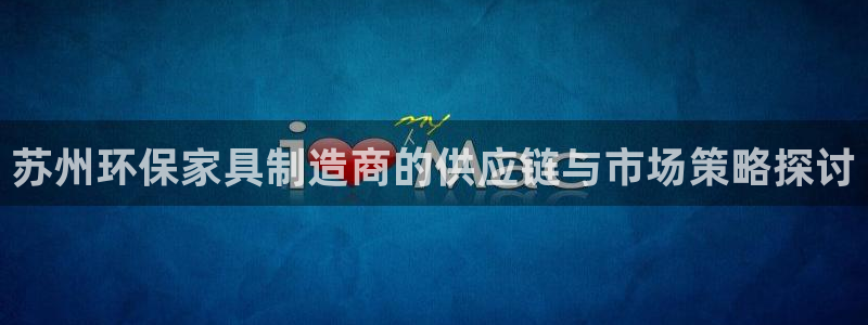 沐鸣平台注册问一问：苏州环保家具制造商的供应链与市场策略探讨