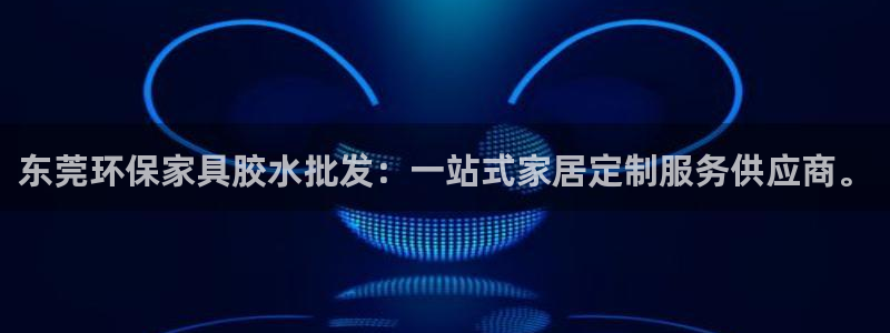 沐鸣平台怎样：东莞环保家具胶水批发：一站式家居定制服务供应商