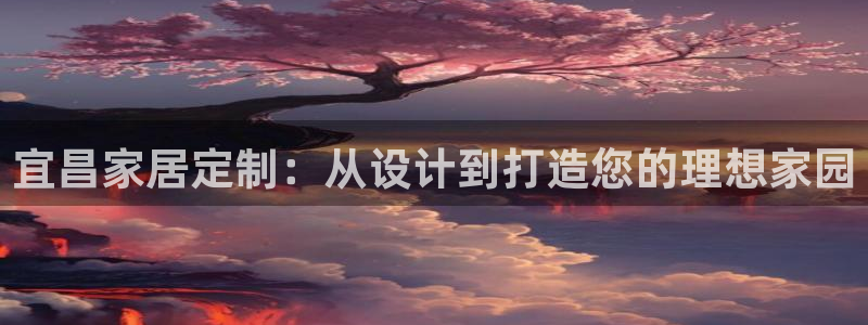 沐鸣总代理：宜昌家居定制：从设计到打造您的理想家园