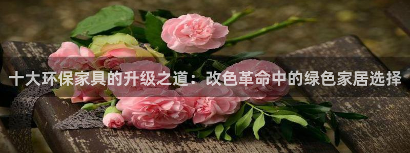 沐鸣平台注册网址：十大环保家具的升级之道：改色革命中的绿色家