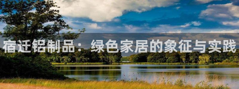 沐鸣代理登录中心怎么进：宿迁铝制品：绿色家居的象征与实践