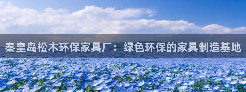 沐鸣平台靠谱吗：秦皇岛松木环保家具厂：绿色环保的家具制造基地