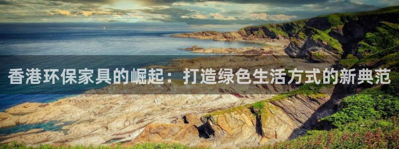 沐鸣平台首页：香港环保家具的崛起：打造绿色生活方式的新典范